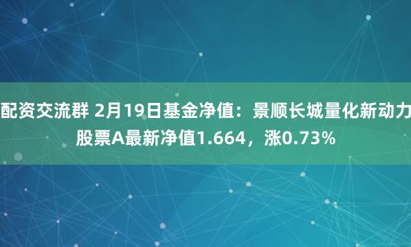 配资交流群 2月19日基金净值：景顺长城量化新动力股票A最新净值1.664，涨0.73%