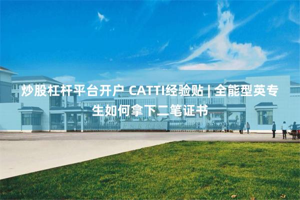 炒股杠杆平台开户 CATTI经验贴 | 全能型英专生如何拿下二笔证书