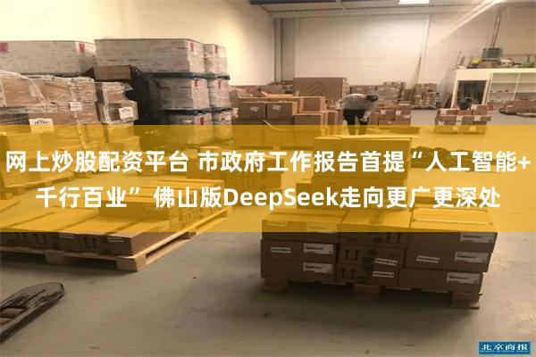 网上炒股配资平台 市政府工作报告首提“人工智能+千行百业” 佛山版DeepSeek走向更广更深处