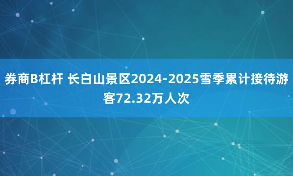 券商B杠杆 长白山景区2024-2025雪季累计接待游客72.32万人次