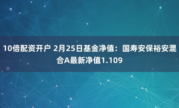 10倍配资开户 2月25日基金净值：国寿安保裕安混合A最新净值1.109