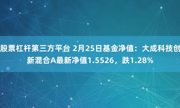 股票杠杆第三方平台 2月25日基金净值：大成科技创新混合A最新净值1.5526，跌1.28%