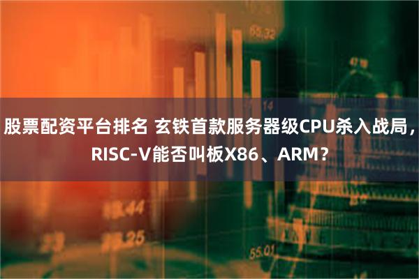 股票配资平台排名 玄铁首款服务器级CPU杀入战局，RISC-V能否叫板X86、ARM？