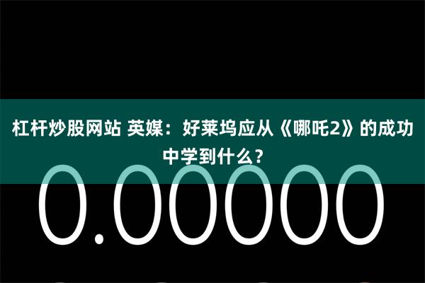 杠杆炒股网站 英媒：好莱坞应从《哪吒2》的成功中学到什么？