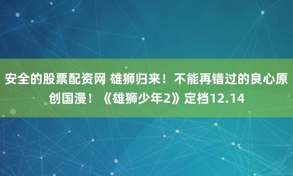 安全的股票配资网 雄狮归来！不能再错过的良心原创国漫！《雄狮少年2》定档12.14