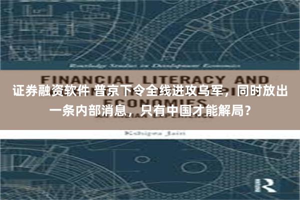 证券融资软件 普京下令全线进攻乌军，同时放出一条内部消息，只有中国才能解局？