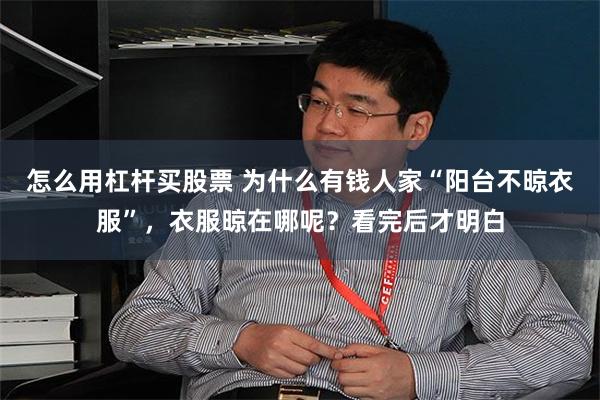 怎么用杠杆买股票 为什么有钱人家“阳台不晾衣服”，衣服晾在哪呢？看完后才明白