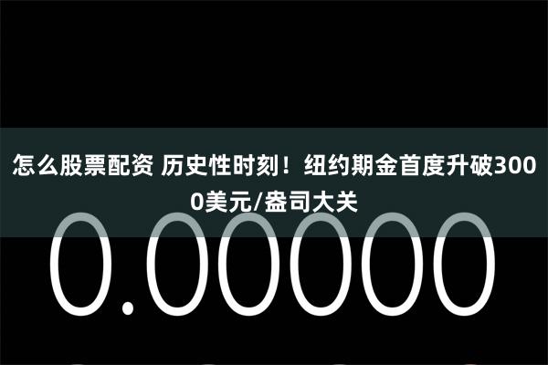 怎么股票配资 历史性时刻！纽约期金首度升破3000美元/盎司大关