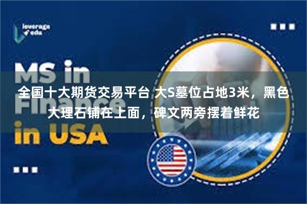 全国十大期货交易平台 大S墓位占地3米，黑色大理石铺在上面，碑文两旁摆着鲜花