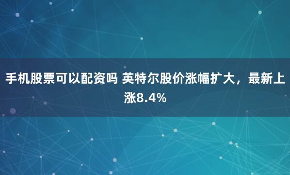 手机股票可以配资吗 英特尔股价涨幅扩大，最新上涨8.4%