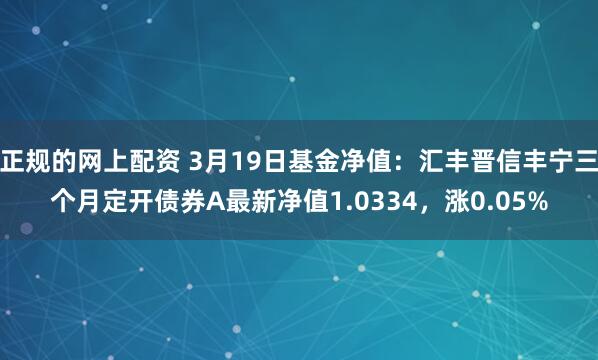 正规的网上配资 3月19日基金净值：汇丰晋信丰宁三个月定开债券A最新净值1.0334，涨0.05%